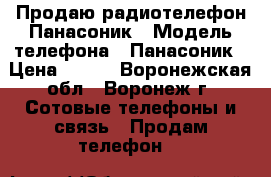 Продаю радиотелефон Панасоник › Модель телефона ­ Панасоник › Цена ­ 650 - Воронежская обл., Воронеж г. Сотовые телефоны и связь » Продам телефон   